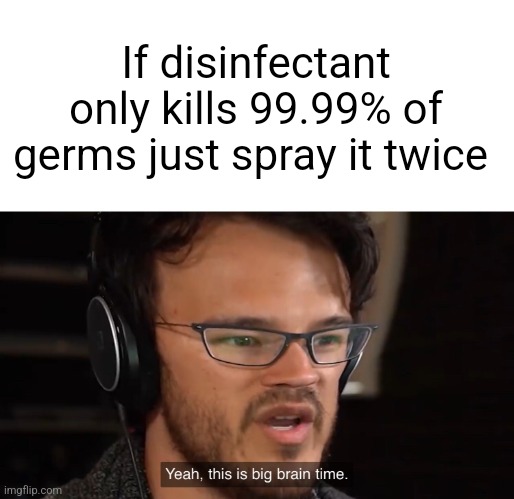 Yeah, this is big brain time | If disinfectant only kills 99.99% of germs just spray it twice | image tagged in yeah this is big brain time | made w/ Imgflip meme maker