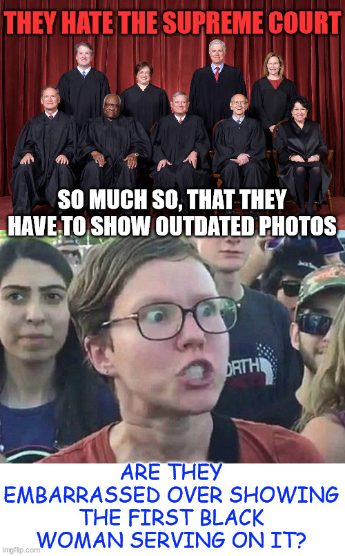 They just can't help their racism... | THEY HATE THE SUPREME COURT; SO MUCH SO, THAT THEY HAVE TO SHOW OUTDATED PHOTOS; ARE THEY EMBARRASSED OVER SHOWING THE FIRST BLACK WOMAN SERVING ON IT? | image tagged in triggered liberal | made w/ Imgflip meme maker