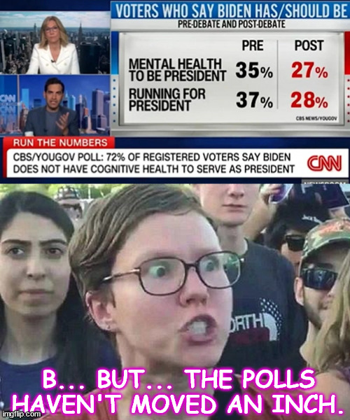 ignorant to the very end... | B... BUT... THE POLLS HAVEN'T MOVED AN INCH. | image tagged in triggered liberal | made w/ Imgflip meme maker