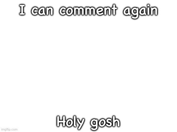 I can comment again; Holy gosh | made w/ Imgflip meme maker