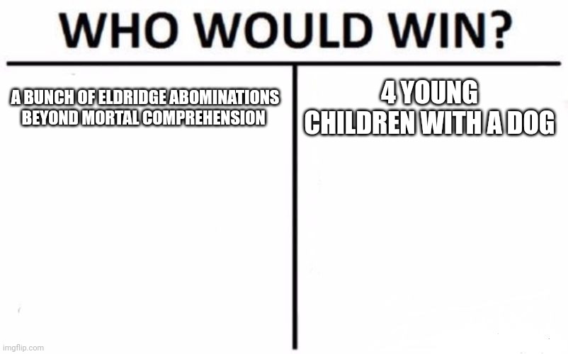 Who Would Win? Meme | A BUNCH OF ELDRIDGE ABOMINATIONS BEYOND MORTAL COMPREHENSION; 4 YOUNG CHILDREN WITH A DOG | image tagged in memes,who would win | made w/ Imgflip meme maker