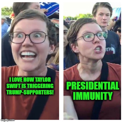 Taylor Swift, the Meme that Keeps on Giving | I LOVE HOW TAYLOR SWIFT IS TRIGGERING TRUMP-SUPPORTERS! PRESIDENTIAL IMMUNITY | image tagged in sjw happy then triggered | made w/ Imgflip meme maker