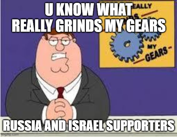 You know what really grinds my gears | U KNOW WHAT REALLY GRINDS MY GEARS; RUSSIA AND ISRAEL SUPPORTERS | image tagged in you know what really grinds my gears | made w/ Imgflip meme maker