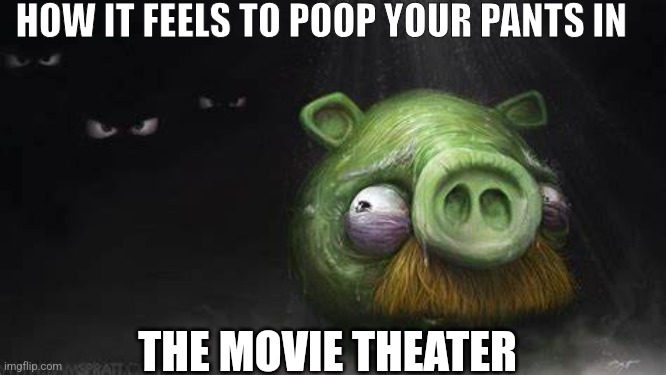 Realistic Pig In Dark | HOW IT FEELS TO POOP YOUR PANTS IN; THE MOVIE THEATER | image tagged in realistic pig in dark | made w/ Imgflip meme maker