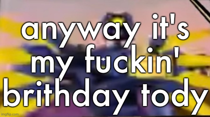 im getting my ID tomorrow | anyway it's my fuckin' brithday tody | made w/ Imgflip meme maker
