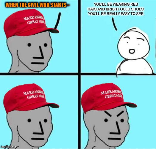 MAGA NPC (AN AN0NYM0US TEMPLATE) | YOU'LL BE WEARING RED HATS AND BRIGHT GOLD SHOES. YOU'LL BE REALLY EASY TO SEE. WHEN THE CIVIL WAR STARTS-- | image tagged in maga npc an an0nym0us template | made w/ Imgflip meme maker