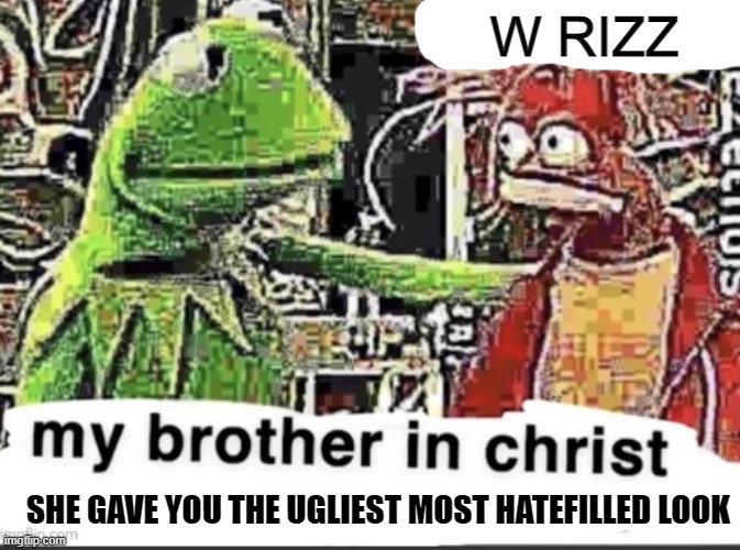 my brother in christ | W RIZZ; SHE GAVE YOU THE UGLIEST MOST HATEFILLED LOOK | image tagged in my brother in christ | made w/ Imgflip meme maker