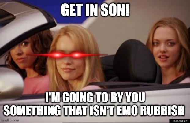 Michael before his corruption arc | GET IN SON! I'M GOING TO BY YOU SOMETHING THAT ISN'T EMO RUBBISH | image tagged in get in loser | made w/ Imgflip meme maker