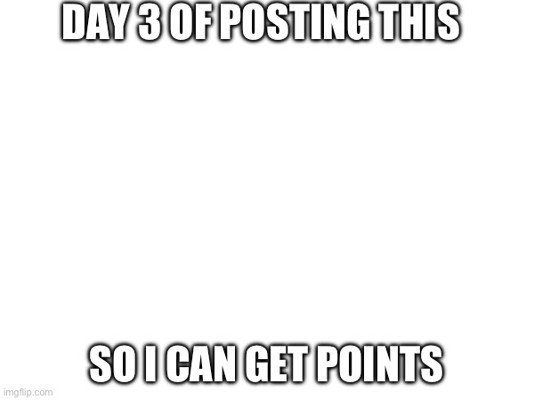 DAY 3 OF POSTING THIS; SO I CAN GET POINTS | made w/ Imgflip meme maker