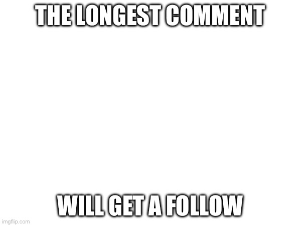 THE LONGEST COMMENT; WILL GET A FOLLOW | made w/ Imgflip meme maker