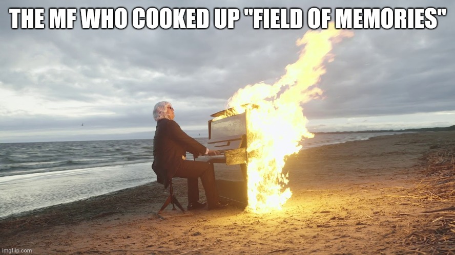 piano in fire | THE MF WHO COOKED UP "FIELD OF MEMORIES" | image tagged in piano in fire | made w/ Imgflip meme maker