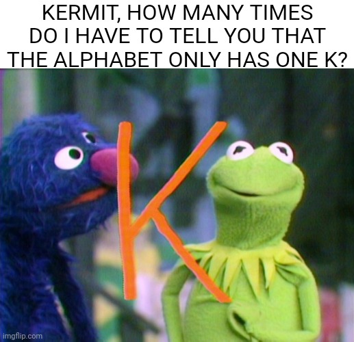 KERMIT, HOW MANY TIMES DO I HAVE TO TELL YOU THAT THE ALPHABET ONLY HAS ONE K? | made w/ Imgflip meme maker