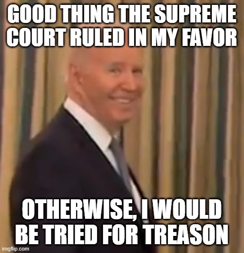 Biden Political Prisoner Smirk | GOOD THING THE SUPREME COURT RULED IN MY FAVOR OTHERWISE, I WOULD BE TRIED FOR TREASON | image tagged in biden political prisoner smirk | made w/ Imgflip meme maker