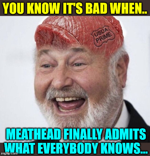YOU KNOW IT'S BAD WHEN.. MEATHEAD FINALLY ADMITS WHAT EVERYBODY KNOWS... | made w/ Imgflip meme maker
