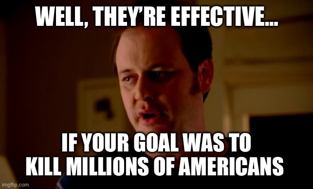 Jake from state farm | WELL, THEY’RE EFFECTIVE… IF YOUR GOAL WAS TO KILL MILLIONS OF AMERICANS | image tagged in jake from state farm | made w/ Imgflip meme maker