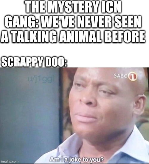 And he talks more than his uncle. | THE MYSTERY ICN GANG: WE'VE NEVER SEEN A TALKING ANIMAL BEFORE; SCRAPPY DOO: | image tagged in am i a joke to you,scooby doo,warner bros,scrappy doo,cartoon logic,hanna barbera | made w/ Imgflip meme maker