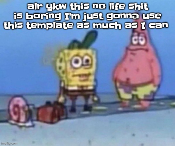sponge and pat | alr ykw this no life shit is boring I'm just gonna use this template as much as I can | image tagged in sponge and pat | made w/ Imgflip meme maker