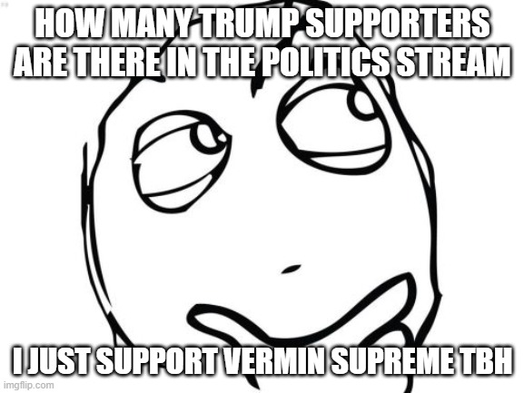 just admit that trump did fvcked up something during his presidency | HOW MANY TRUMP SUPPORTERS ARE THERE IN THE POLITICS STREAM; I JUST SUPPORT VERMIN SUPREME TBH | image tagged in memes,question rage face,election 2024,politics,trump supporters | made w/ Imgflip meme maker