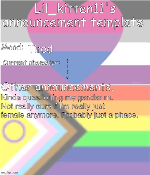 Lil_kitten11's announcement temp | Tired; I
I
I
v; Kinda questioning my gender rn. Not really sure if I'm really just female anymore. Probably just a phase. | image tagged in lil_kitten11's announcement temp | made w/ Imgflip meme maker