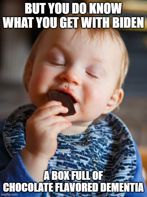 baby eating chocolate | BUT YOU DO KNOW WHAT YOU GET WITH BIDEN A BOX FULL OF CHOCOLATE FLAVORED DEMENTIA | image tagged in baby eating chocolate | made w/ Imgflip meme maker