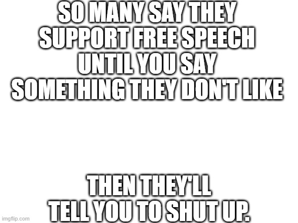 SO MANY SAY THEY SUPPORT FREE SPEECH UNTIL YOU SAY SOMETHING THEY DON'T LIKE; THEN THEY'LL TELL YOU TO SHUT UP. | image tagged in free speech | made w/ Imgflip meme maker