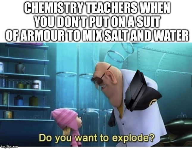 NOO THATS NOT SAFE STOP | CHEMISTRY TEACHERS WHEN YOU DON’T PUT ON A SUIT OF ARMOUR TO MIX SALT AND WATER | image tagged in do you want to explode,school,memes,science,teachers | made w/ Imgflip meme maker