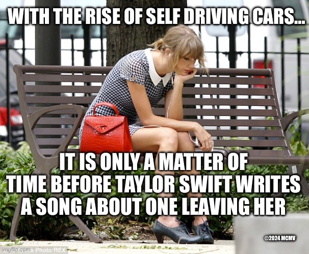 Self Driving Taylor Swift | WITH THE RISE OF SELF DRIVING CARS…; IT IS ONLY A MATTER OF TIME BEFORE TAYLOR SWIFT WRITES A SONG ABOUT ONE LEAVING HER; ©2024 MCMV | image tagged in sad taylor swift | made w/ Imgflip meme maker