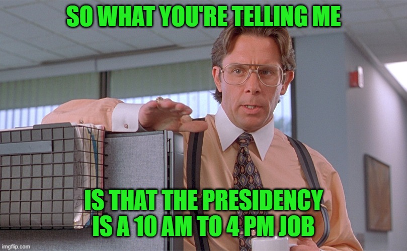 SO WHAT YOU'RE TELLING ME; IS THAT THE PRESIDENCY IS A 10 AM TO 4 PM JOB | made w/ Imgflip meme maker