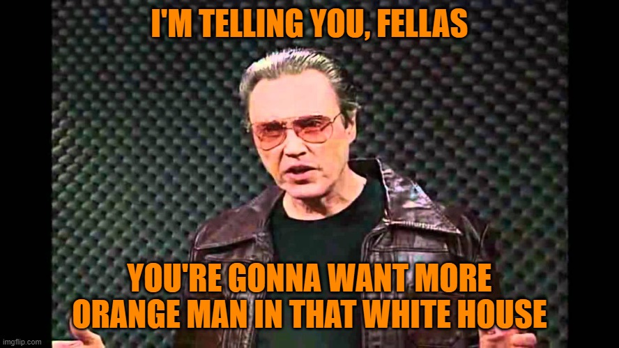 I got the Fever | I'M TELLING YOU, FELLAS YOU'RE GONNA WANT MORE ORANGE MAN IN THAT WHITE HOUSE | image tagged in i got the fever | made w/ Imgflip meme maker