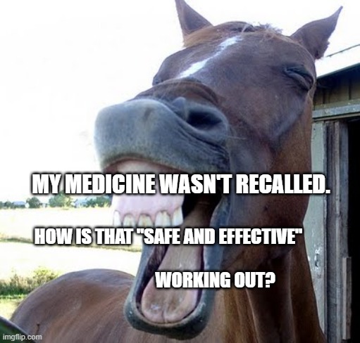 horse laugh | MY MEDICINE WASN'T RECALLED. HOW IS THAT "SAFE AND EFFECTIVE"                                                            WORKING OUT? | image tagged in horse laugh | made w/ Imgflip meme maker
