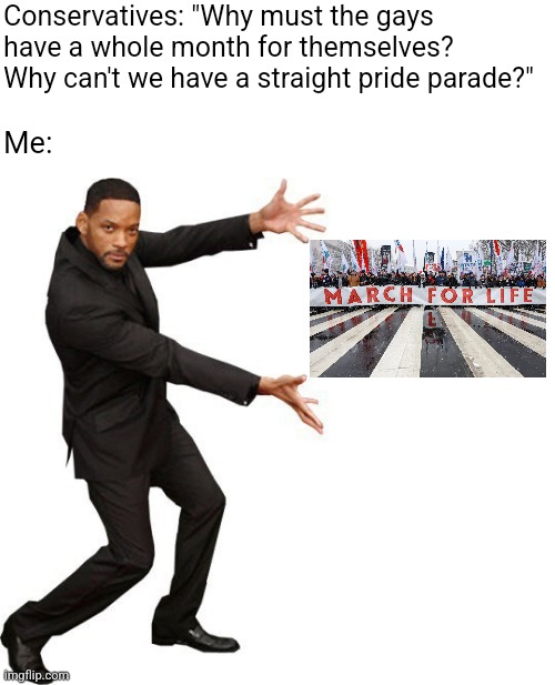 You don't need a straight pride parade, you already have the anti-abortion "march for life" | Conservatives: "Why must the gays have a whole month for themselves? Why can't we have a straight pride parade?"; Me: | image tagged in tada will smith,pride month,straight pride,abortion,march for life,conservative logic | made w/ Imgflip meme maker