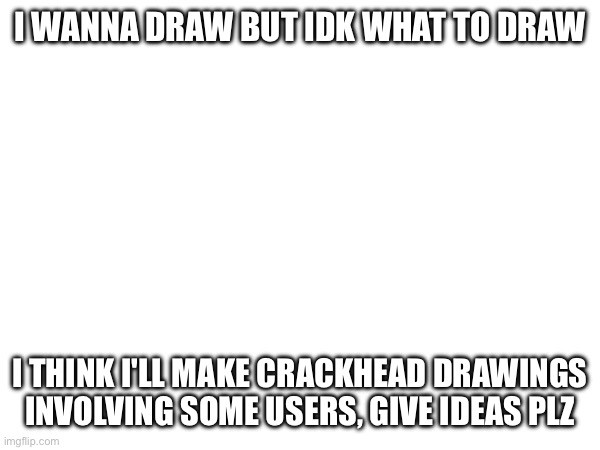 We're so back chat | I WANNA DRAW BUT IDK WHAT TO DRAW; I THINK I'LL MAKE CRACKHEAD DRAWINGS INVOLVING SOME USERS, GIVE IDEAS PLZ | image tagged in e | made w/ Imgflip meme maker