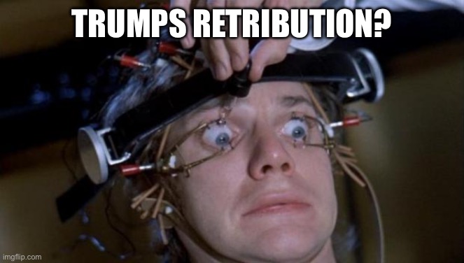 Clockwork Orange | TRUMPS RETRIBUTION? | image tagged in clockwork orange | made w/ Imgflip meme maker