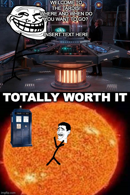 tardis rejection | WELCOME TO THE TARDIS! WHERE AND WHEN DO YOU WANT TO GO? INSERT TEXT HERE; TOTALLY WORTH IT | image tagged in tardis rejection | made w/ Imgflip meme maker