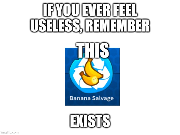 Useless!! | IF YOU EVER FEEL USELESS, REMEMBER; THIS; EXISTS | image tagged in bloons,banana,gaming | made w/ Imgflip meme maker