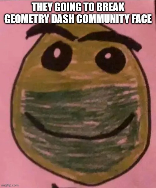 geometry dash normal difficulty | THEY GOING TO BREAK GEOMETRY DASH COMMUNITY FACE | image tagged in geometry dash normal difficulty | made w/ Imgflip meme maker