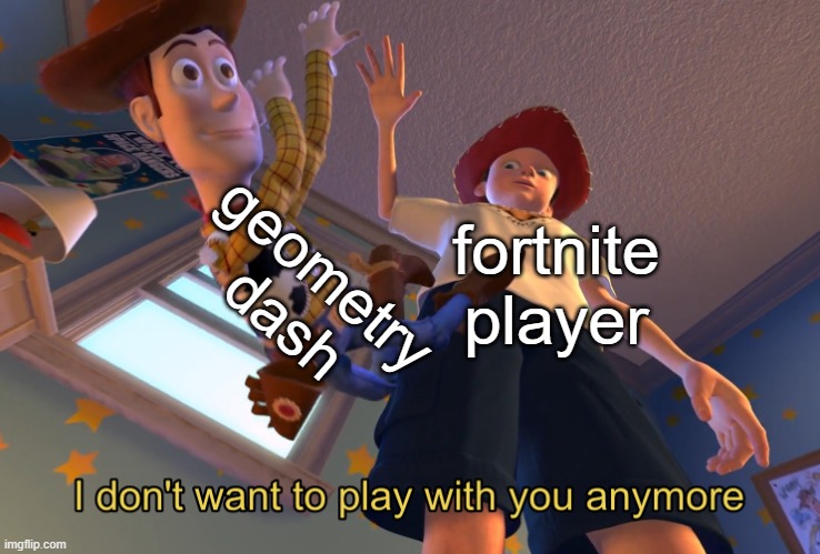 I don't want to play with you anymore | geometry dash; fortnite player | image tagged in i don't want to play with you anymore | made w/ Imgflip meme maker