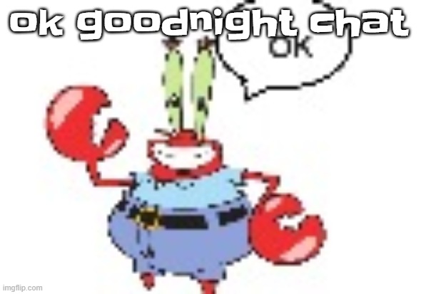 ok | ok goodnight chat | image tagged in ok | made w/ Imgflip meme maker