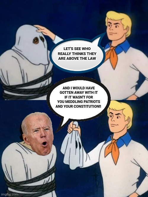 No one is above the law | LET'S SEE WHO REALLY THINKS THEY ARE ABOVE THE LAW; AND I WOULD HAVE GOTTEN AWAY WITH IT IF IT WASN'T FOR YOU MEDDLING PATRIOTS AND YOUR CONSTITUTION!! | image tagged in joe biden,donald trump,supreme court,fjb,scooby doo mask reveal,president_joe_biden | made w/ Imgflip meme maker