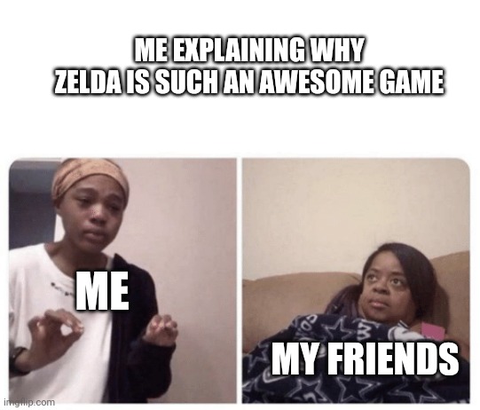 Me explaining why | ME EXPLAINING WHY ZELDA IS SUCH AN AWESOME GAME; ME; MY FRIENDS | image tagged in me explaining why | made w/ Imgflip meme maker