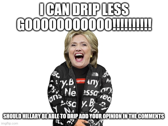 Blank White Template | I CAN DRIP LESS GOOOOOOOOOOO!!!!!!!!!! SHOULD HILLARY BE ABLE TO DRIP ADD YOUR OPINION IN THE COMMENTS | image tagged in blank white template | made w/ Imgflip meme maker