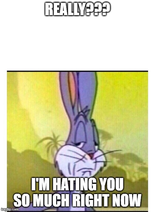 Disappointed Bugs Bunny | REALLY??? I'M HATING YOU SO MUCH RIGHT NOW | image tagged in disappointed bugs bunny | made w/ Imgflip meme maker