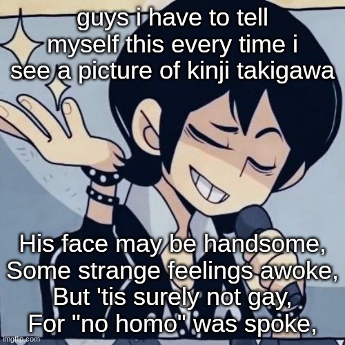 DAMN YOU THE HOT ASS POWER RANGER COWBOY AHH | guys i have to tell myself this every time i see a picture of kinji takigawa; His face may be handsome,

Some strange feelings awoke,

But 'tis surely not gay,

For "no homo" was spoke, | image tagged in tophamhatkyo just sayin | made w/ Imgflip meme maker