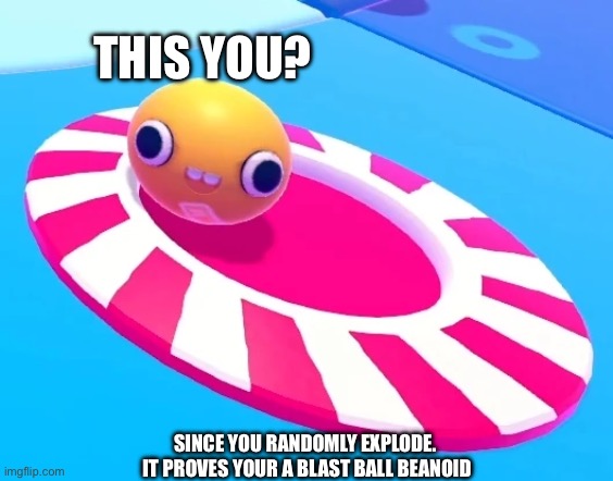 THIS YOU? SINCE YOU RANDOMLY EXPLODE. 
IT PROVES YOUR A BLAST BALL BEANOID | made w/ Imgflip meme maker