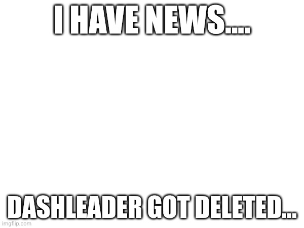 I HAVE NEWS.... DASHLEADER GOT DELETED... | image tagged in dashleader | made w/ Imgflip meme maker
