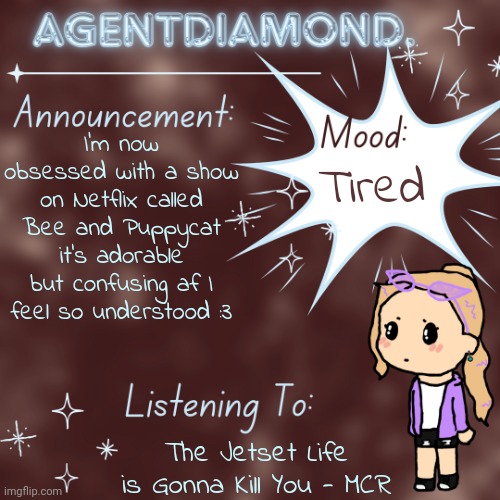 Bee is just..a vibe | I'm now obsessed with a show on Netflix called Bee and Puppycat it's adorable but confusing af I feel so understood :3; Tired; The Jetset Life is Gonna Kill You - MCR | image tagged in agentdiamond announcement temp by mc | made w/ Imgflip meme maker