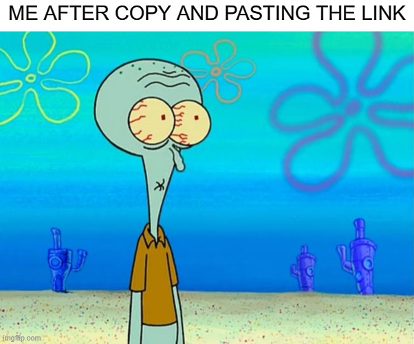 Scared Squidward | ME AFTER COPY AND PASTING THE LINK | image tagged in scared squidward | made w/ Imgflip meme maker