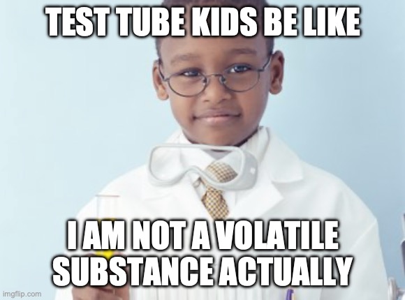 Test Tube Kids Be Like | TEST TUBE KIDS BE LIKE; I AM NOT A VOLATILE SUBSTANCE ACTUALLY | image tagged in test tube kids,genetic engineering,genetics,genetics humor,science,test tube humor | made w/ Imgflip meme maker