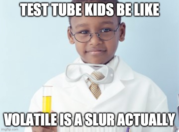 Test Tube Kids Be Like | TEST TUBE KIDS BE LIKE; VOLATILE IS A SLUR ACTUALLY | image tagged in test tube kids,genetic engineering,genetics,genetics humor,science,test tube humor | made w/ Imgflip meme maker