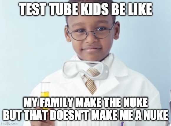 Test Tube Kids Be Like | TEST TUBE KIDS BE LIKE; MY FAMILY MAKE THE NUKE BUT THAT DOESN'T MAKE ME A NUKE | image tagged in test tube kids,genetic engineering,genetics,genetics humor,science,test tube humor | made w/ Imgflip meme maker